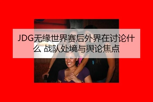 JDG无缘世界赛后外界在讨论什么 战队处境与舆论焦点（leyu）