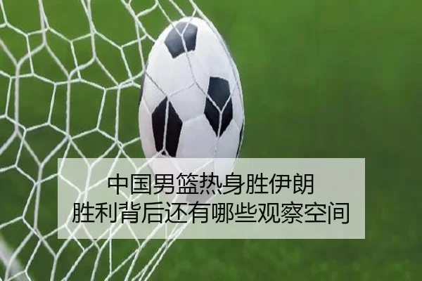 中国男篮热身胜伊朗 胜利背后还有哪些观察空间